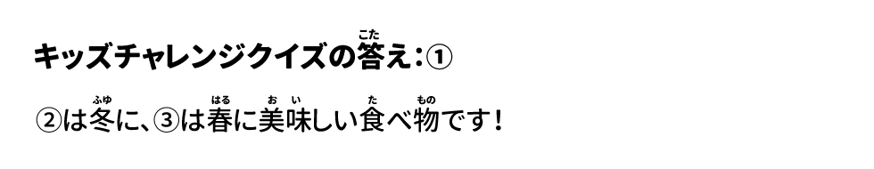 答え：① ②は冬に、③は春に美味しい食べ物です！