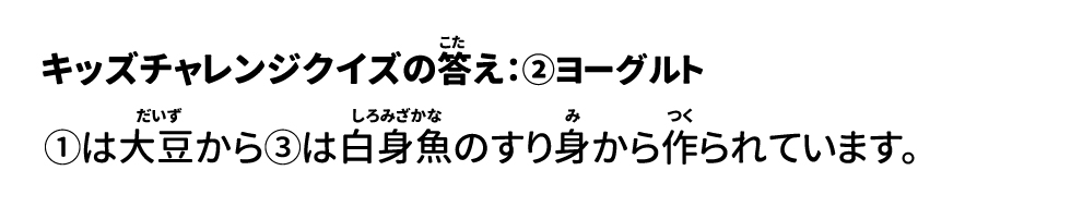 答え：②ヨーグルト ①は大豆から③は白身魚のすり身から作られています。