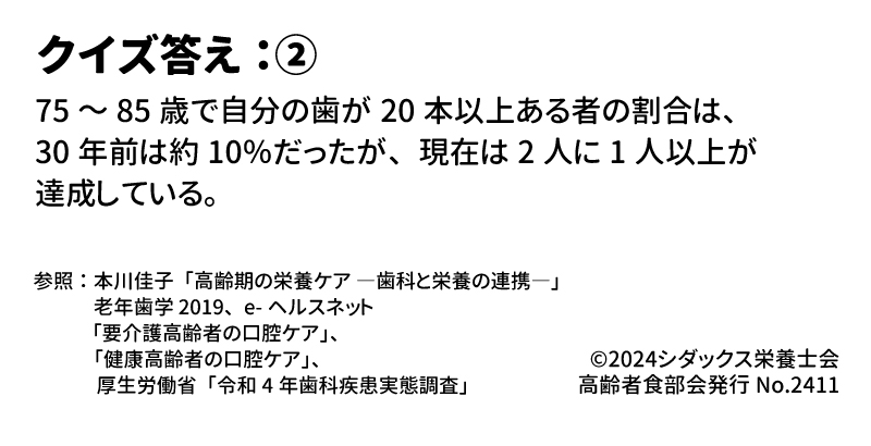 クイズ答え：②　75～85歳で自分の歯が20本以上ある者の割合は、30年前は10％だったが、現在は2人に1人以上が達成している。