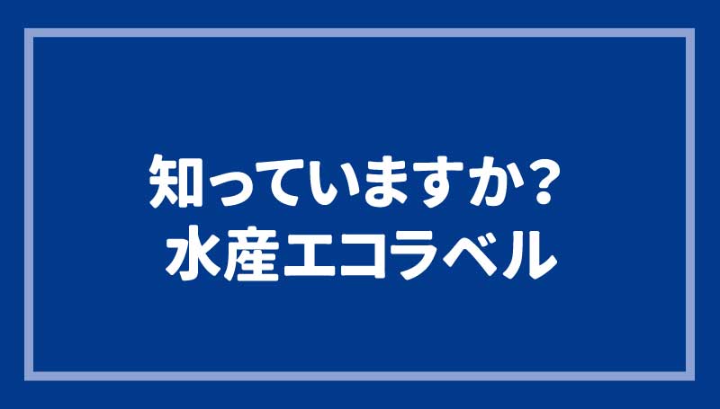 知っていますか？水産エコラベル